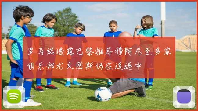 罗马诺透露巴黎推荐穆阿尼至多家俱乐部尤文图斯仍在追逐中