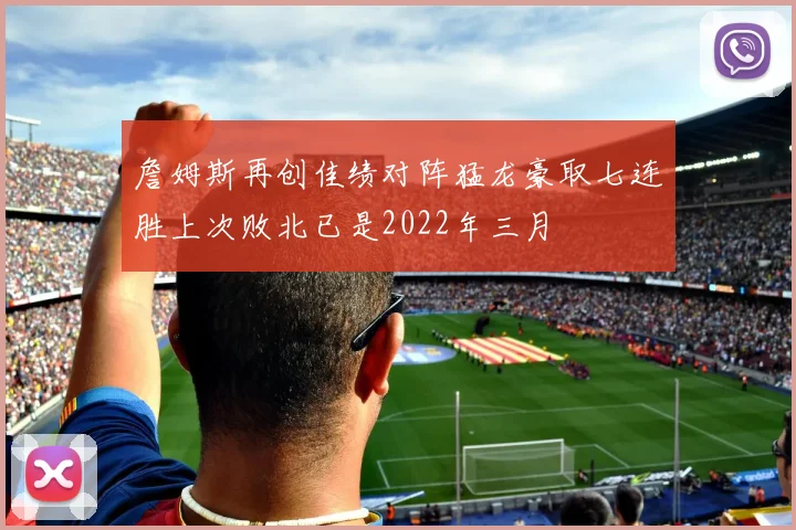 詹姆斯再创佳绩对阵猛龙豪取七连胜上次败北已是2022年三月