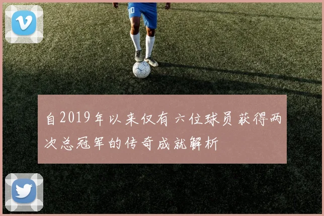 自2019年以来仅有六位球员获得两次总冠军的传奇成就解析