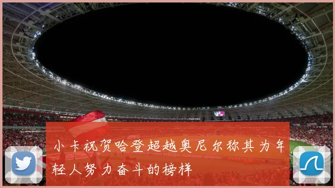 小卡祝贺哈登超越奥尼尔称其为年轻人努力奋斗的榜样