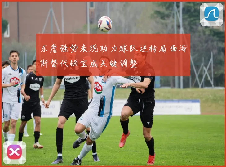 东詹强势表现助力球队逆转局面海斯替代顿宝成关键调整