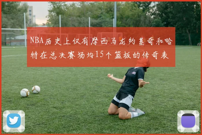 NBA历史上仅有摩西马龙约基奇和哈特在总决赛场均15个篮板的传奇表现