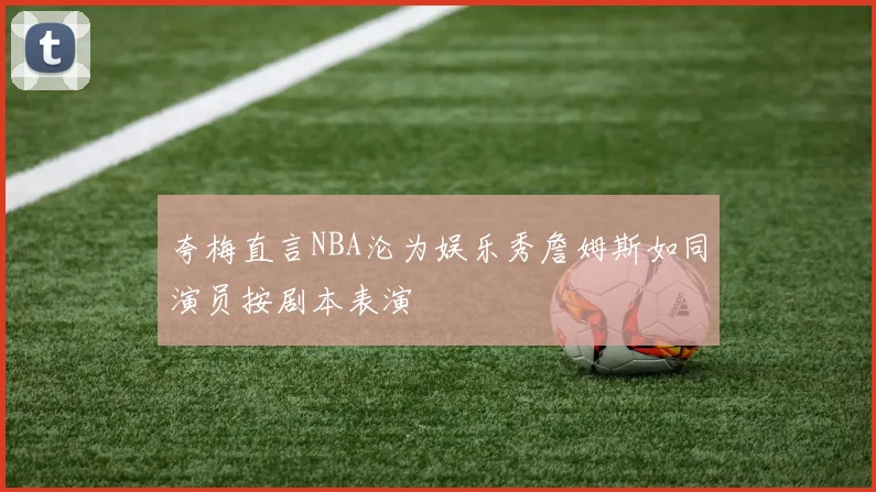 夸梅直言NBA沦为娱乐秀詹姆斯如同演员按剧本表演