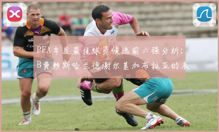 PFA年度最佳球员候选前六强分析：B费赖斯哈兰德谢尔基加布拉亚的表现对比