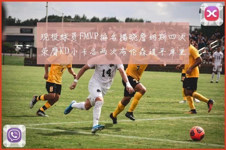 现役球员FMVP排名揭晓詹姆斯四次荣膺KD小卡各两次布伦森追平库里约基奇等人