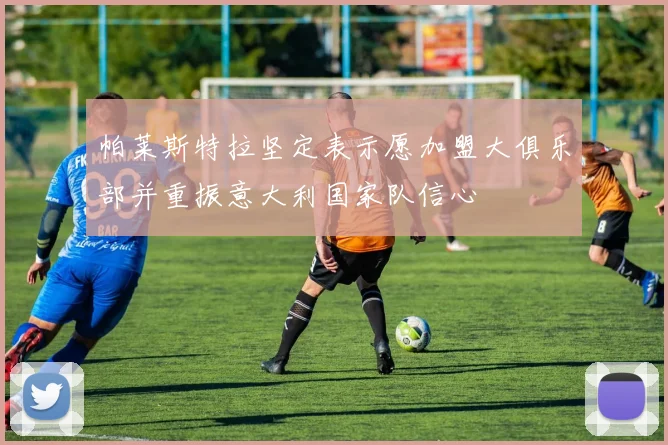 帕莱斯特拉坚定表示愿加盟大俱乐部并重振意大利国家队信心
