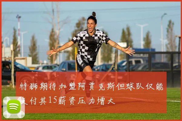 特狮期待加盟阿贾克斯但球队仅能支付其15薪资压力增大