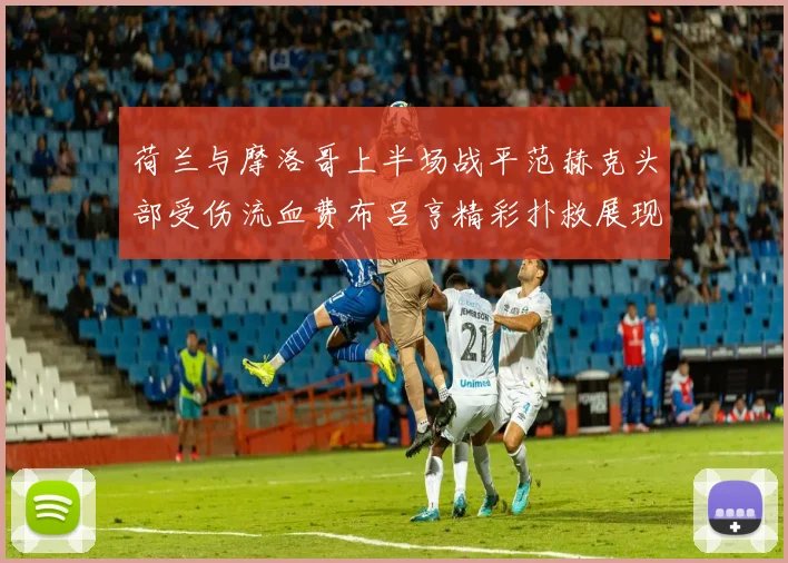 荷兰与摩洛哥上半场战平范赫克头部受伤流血费布吕亨精彩扑救展现实力