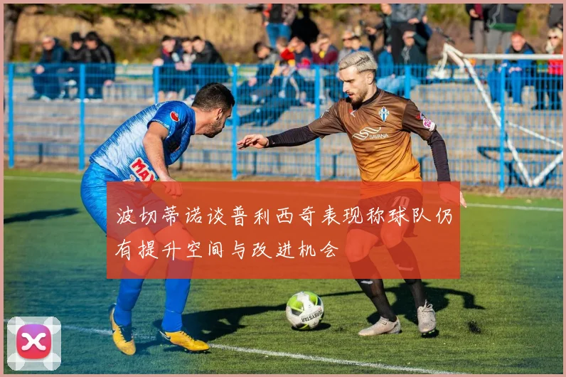 波切蒂诺谈普利西奇表现称球队仍有提升空间与改进机会