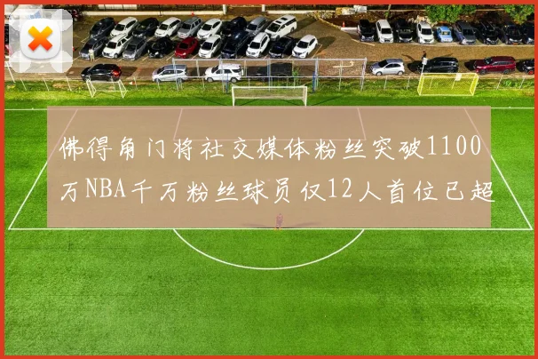 佛得角门将社交媒体粉丝突破1100万NBA千万粉丝球员仅12人首位已超亿