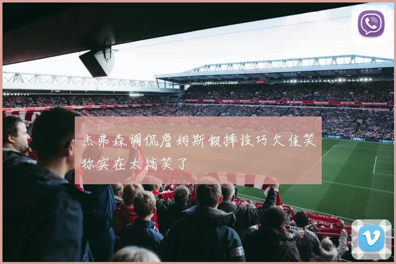 杰弗森调侃詹姆斯假摔技巧欠佳笑称实在太搞笑了
