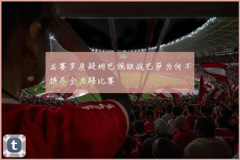 龙赛罗质疑姆巴佩缺战巴萨为何不拼尽全力踢比赛