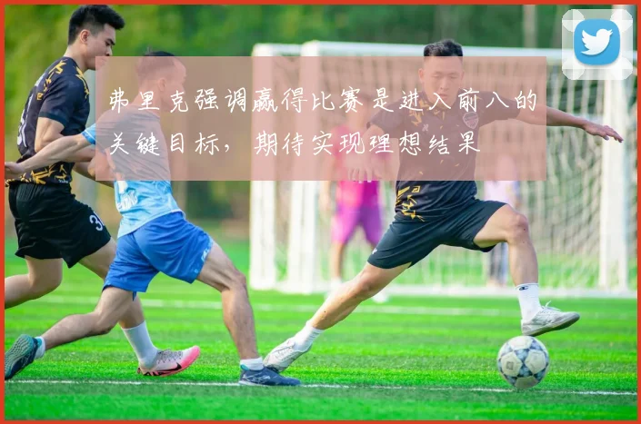 弗里克强调赢得比赛是进入前八的关键目标，期待实现理想结果