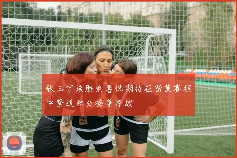 张玉宁谈胜利喜悦期待在密集赛程中紧追积分榜争夺战