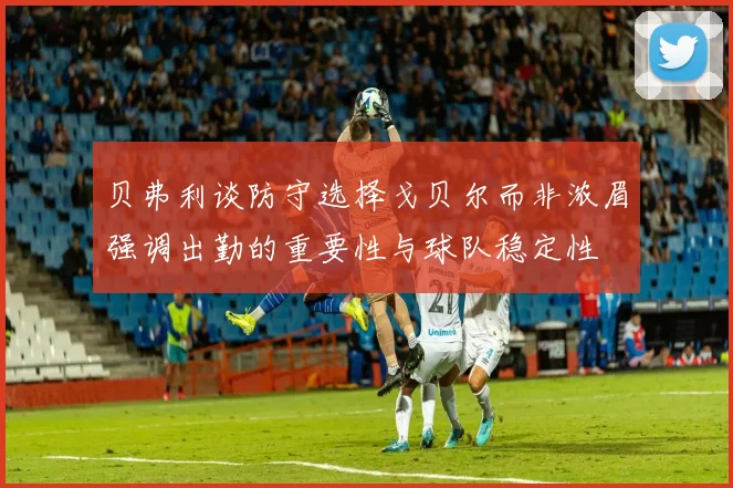 贝弗利谈防守选择戈贝尔而非浓眉强调出勤的重要性与球队稳定性