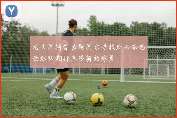 尤文图斯需为阿图尔寻找新东家巴西球队期待免签解约球员