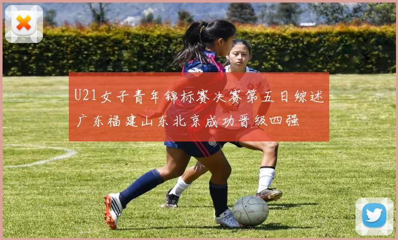 U21女子青年锦标赛决赛第五日综述广东福建山东北京成功晋级四强