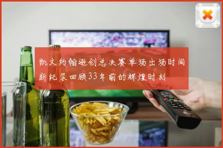 凯文约翰逊创总决赛单场出场时间新纪录回顾33年前的辉煌时刻