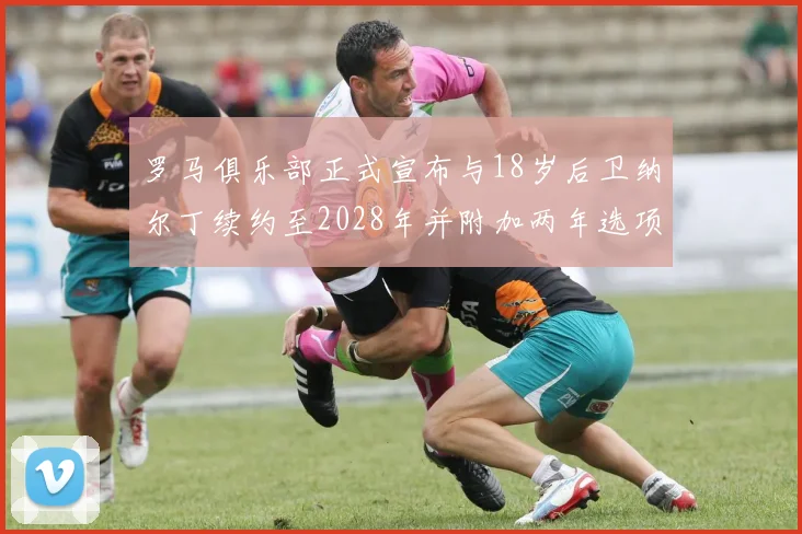 罗马俱乐部正式宣布与18岁后卫纳尔丁续约至2028年并附加两年选项