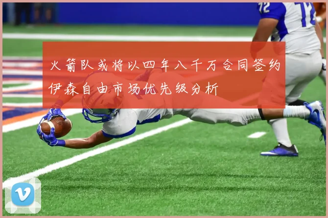 火箭队或将以四年八千万合同签约伊森自由市场优先级分析