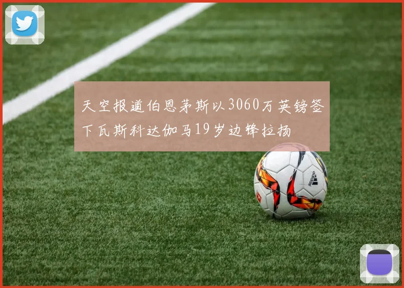 天空报道伯恩茅斯以3060万英镑签下瓦斯科达伽马19岁边锋拉扬