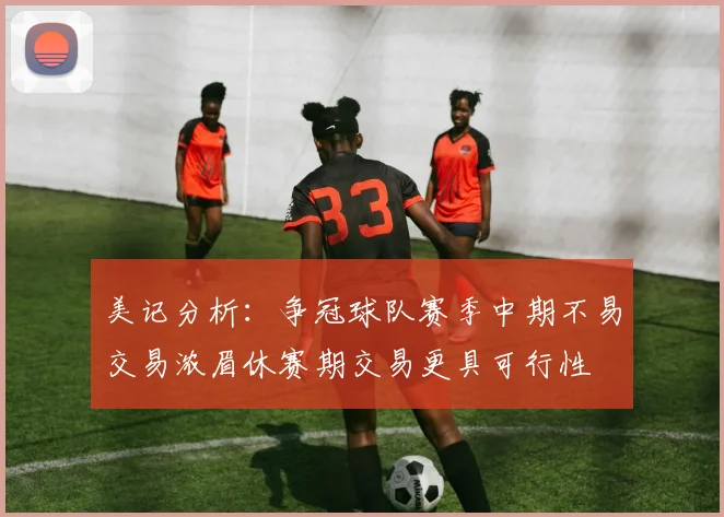 美记分析：争冠球队赛季中期不易交易浓眉休赛期交易更具可行性