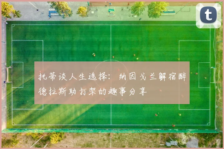 托蒂谈人生选择：纳因戈兰解宿醉德拉斯助打架的趣事分享