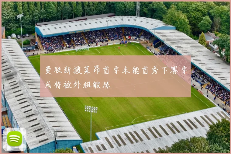 曼联新援莱昂首季未能首秀下赛季或将被外租锻炼
