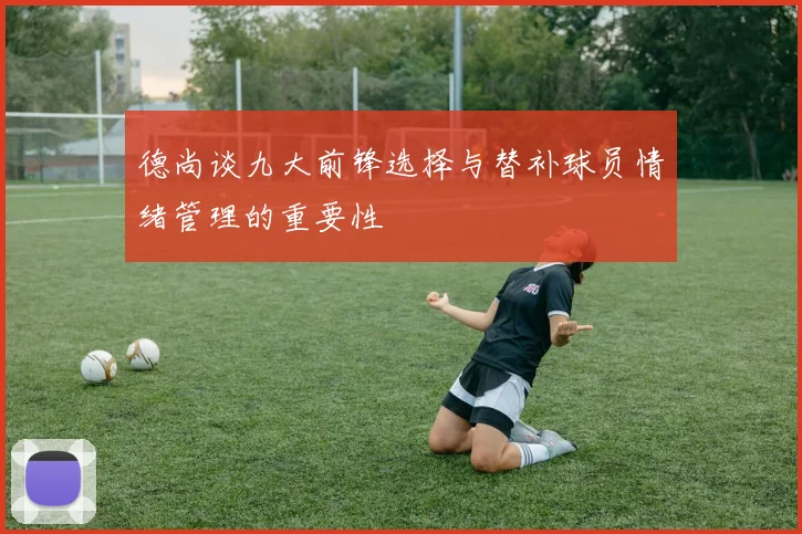 德尚谈九大前锋选择与替补球员情绪管理的重要性