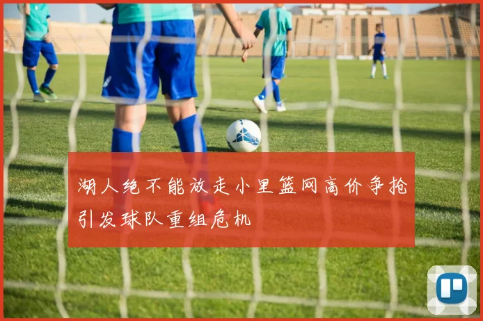 湖人绝不能放走小里篮网高价争抢引发球队重组危机